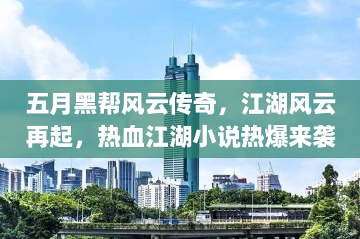 五月黑帮风云传奇，江湖风云再起，热血江湖小说热爆来袭