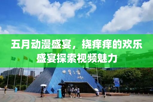 五月动漫盛宴，挠痒痒的欢乐盛宴探索视频魅力