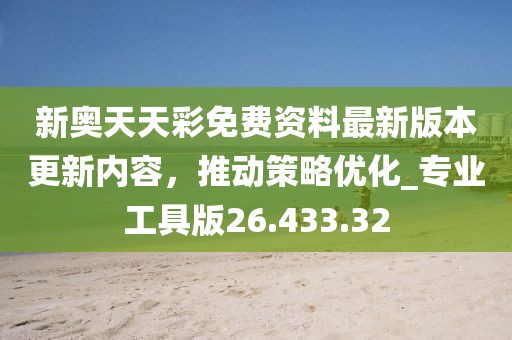 新奥天天彩免费资料最新版本更新内容，推动策略优化_专业工具版26.433.32