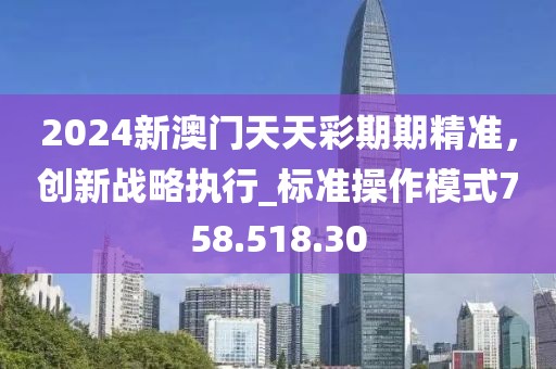 2024新澳门天天彩期期精准，创新战略执行_标准操作模式758.518.30