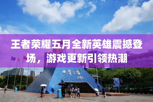 王者荣耀五月全新英雄震撼登场，游戏更新引领热潮