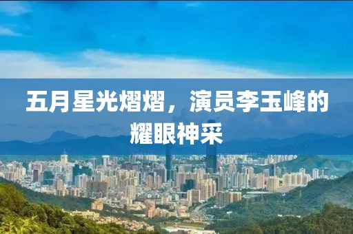 五月星光熠熠，演员李玉峰的耀眼神采