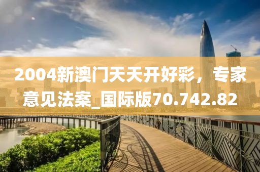 2004新澳门天天开好彩，专家意见法案_国际版70.742.82