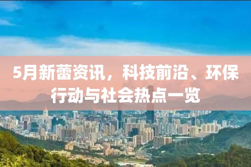 5月新蕾资讯，科技前沿、环保行动与社会热点一览