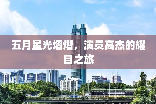 五月星光熠熠，演员高杰的耀目之旅