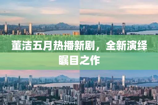 董洁五月热播新剧，全新演绎瞩目之作