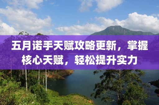 五月诺手天赋攻略更新，掌握核心天赋，轻松提升实力
