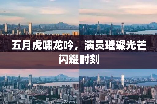 五月虎啸龙吟，演员璀璨光芒闪耀时刻