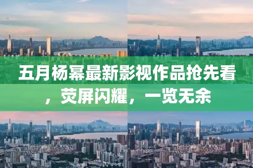 五月杨幂最新影视作品抢先看，荧屏闪耀，一览无余