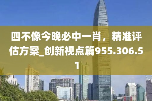 四不像今晚必中一肖，精准评估方案_创新视点篇955.306.51