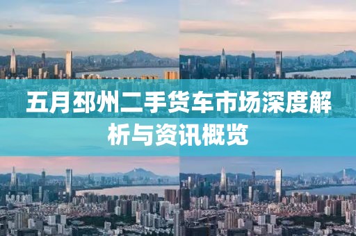 五月邳州二手货车市场深度解析与资讯概览
