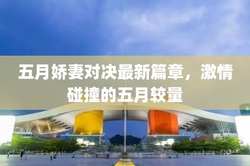 五月娇妻对决最新篇章，激情碰撞的五月较量