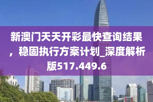 新澳门天天开彩最快查询结果，稳固执行方案计划_深度解析版517.449.6