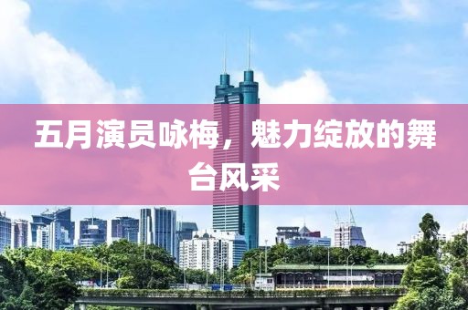 五月演员咏梅，魅力绽放的舞台风采
