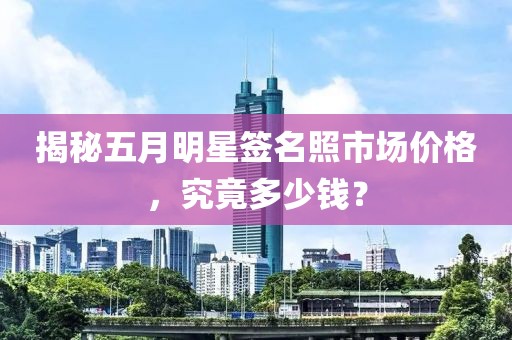揭秘五月明星签名照市场价格，究竟多少钱？