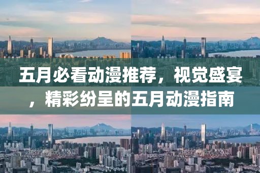 五月必看动漫推荐，视觉盛宴，精彩纷呈的五月动漫指南