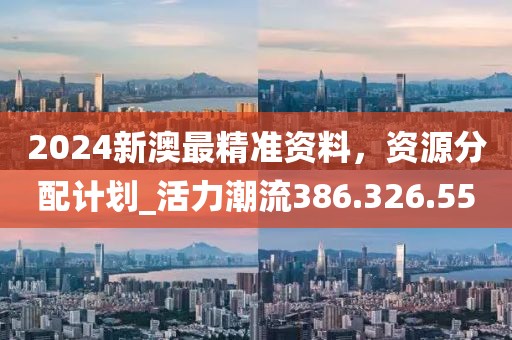 2024新澳最精准资料，资源分配计划_活力潮流386.326.55