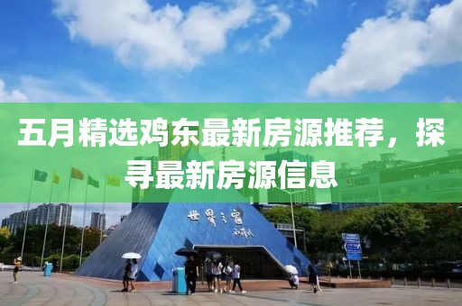 五月精选鸡东最新房源推荐，探寻最新房源信息