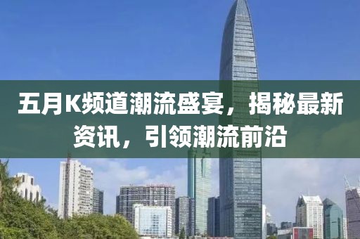 五月K频道潮流盛宴，揭秘最新资讯，引领潮流前沿