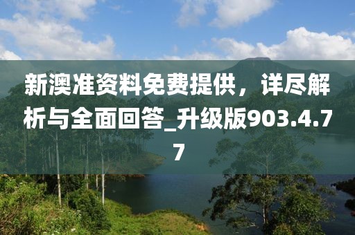 新澳准资料免费提供，详尽解析与全面回答_升级版903.4.77