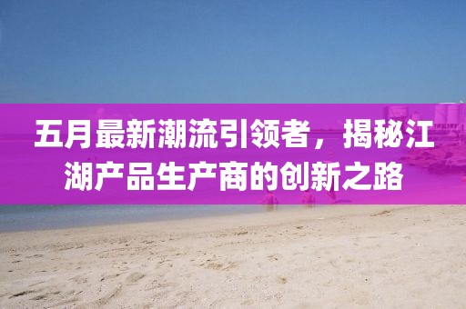 五月最新潮流引领者，揭秘江湖产品生产商的创新之路