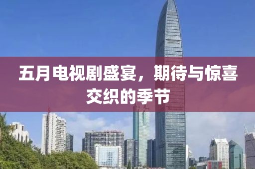 五月电视剧盛宴，期待与惊喜交织的季节