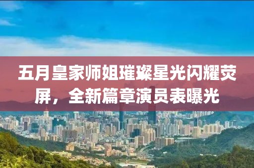 五月皇家师姐璀璨星光闪耀荧屏，全新篇章演员表曝光