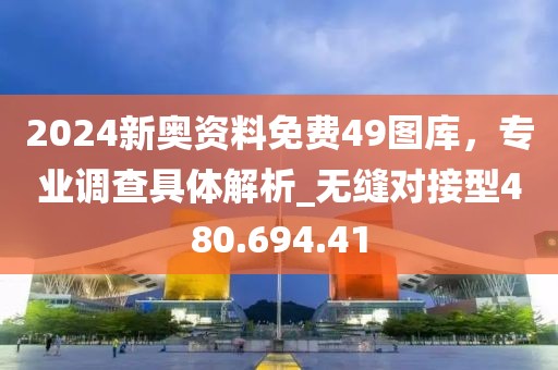 2024新奥资料免费49图库，专业调查具体解析_无缝对接型480.694.41