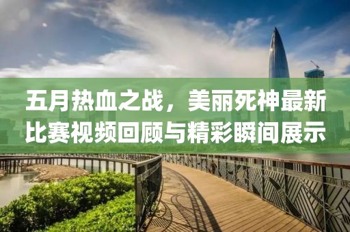 五月热血之战，美丽死神最新比赛视频回顾与精彩瞬间展示