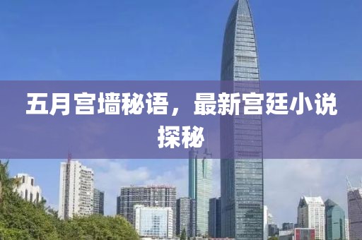 五月宫墙秘语，最新宫廷小说探秘
