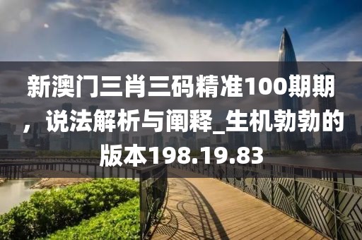 新澳门三肖三码精准100期期，说法解析与阐释_生机勃勃的版本198.19.83