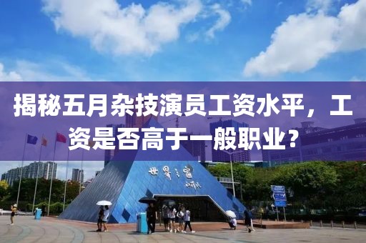 揭秘五月杂技演员工资水平，工资是否高于一般职业？