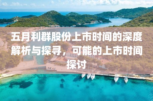 五月利群股份上市时间的深度解析与探寻，可能的上市时间探讨