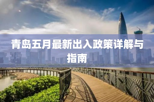青岛五月最新出入政策详解与指南