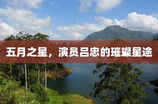 五月之星，演员吕忠的璀璨星途