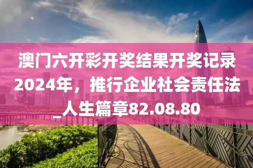 澳门六开彩开奖结果开奖记录2024年，推行企业社会责任法_人生篇章82.08.80