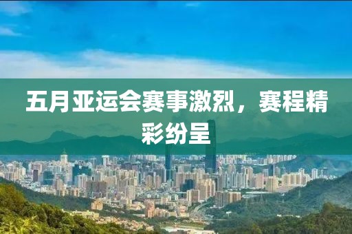 五月亚运会赛事激烈，赛程精彩纷呈