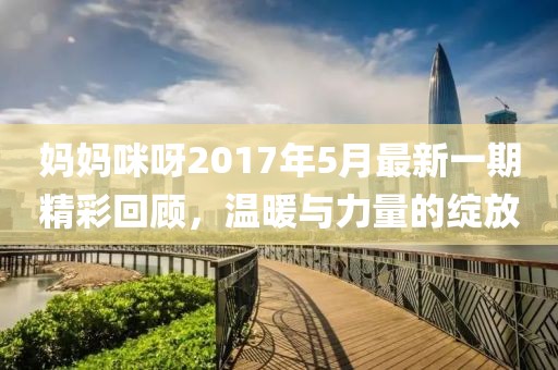 妈妈咪呀2017年5月最新一期精彩回顾，温暖与力量的绽放