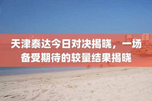 天津泰达今日对决揭晓，一场备受期待的较量结果揭晓