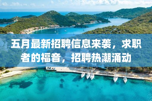 五月最新招聘信息来袭，求职者的福音，招聘热潮涌动