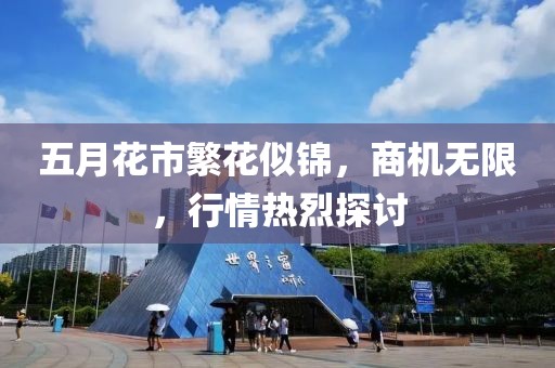 五月花市繁花似锦，商机无限，行情热烈探讨