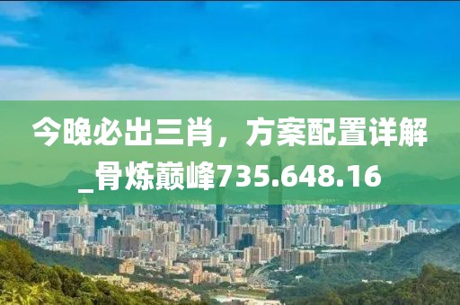 今晚必出三肖，方案配置详解_骨炼巅峰735.648.16