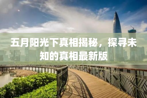 五月阳光下真相揭秘，探寻未知的真相最新版