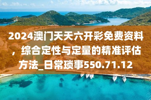 2024澳门天天六开彩免费资料，综合定性与定量的精准评估方法_日常琐事550.71.12