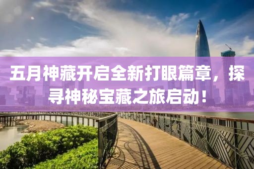 五月神藏开启全新打眼篇章，探寻神秘宝藏之旅启动！