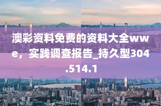 澳彩资料免费的资料大全wwe，实践调查报告_持久型304.514.1