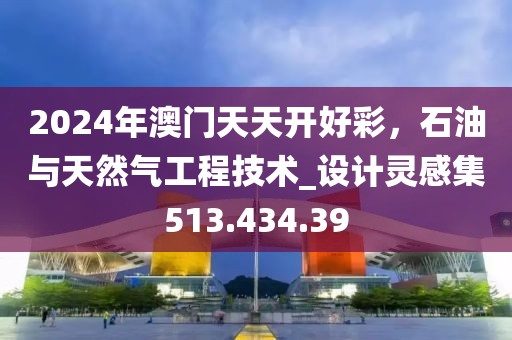 2024年澳门天天开好彩，石油与天然气工程技术_设计灵感集513.434.39