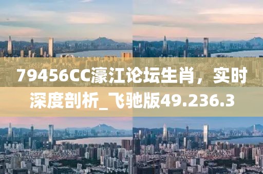 79456CC濠江论坛生肖，实时深度剖析_飞驰版49.236.3