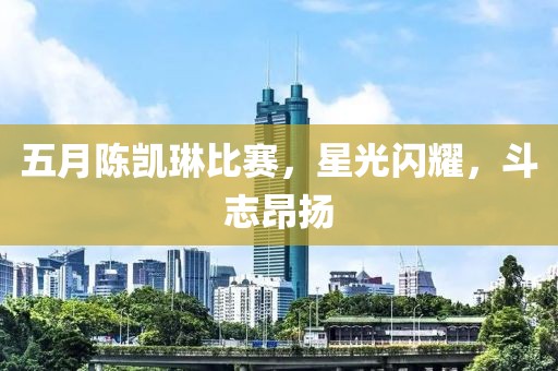 五月陈凯琳比赛，星光闪耀，斗志昂扬
