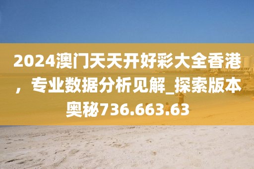2024澳门天天开好彩大全香港，专业数据分析见解_探索版本奥秘736.663.63